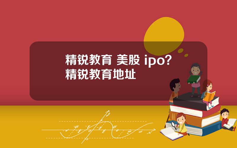 精锐教育 美股 ipo？精锐教育地址